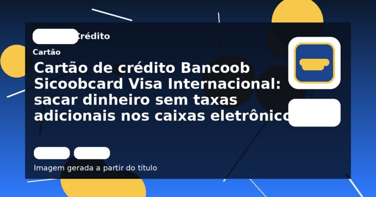 Cartão de crédito Bancoob Sicoobcard Visa Internacional: sacar dinheiro sem taxas adicionais nos caixas eletrônicos!