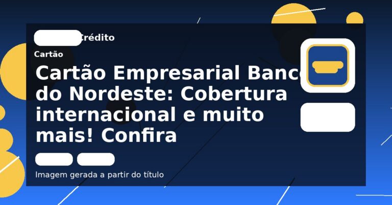 Cartão Empresarial Banco do Nordeste: Cobertura internacional e muito mais! Confira