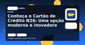 Conheça o Cartão de Crédito N26: Uma opção moderna e inovadora