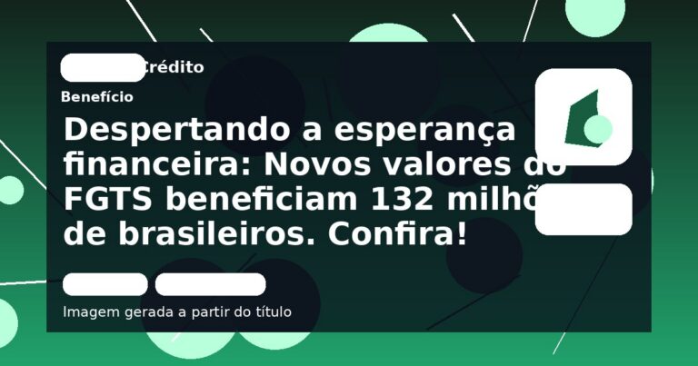 Despertando a esperança financeira: Novos valores do FGTS beneficiam 132 milhões de brasileiros. Confira!