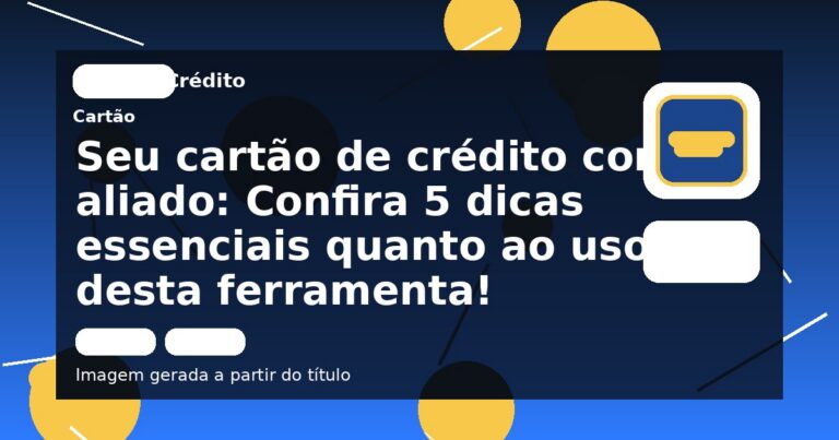 Seu cartão de crédito como aliado: Confira 5 dicas essenciais quanto ao uso desta ferramenta!