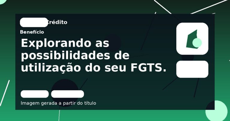 Explorando as possibilidades de utilização do seu FGTS.