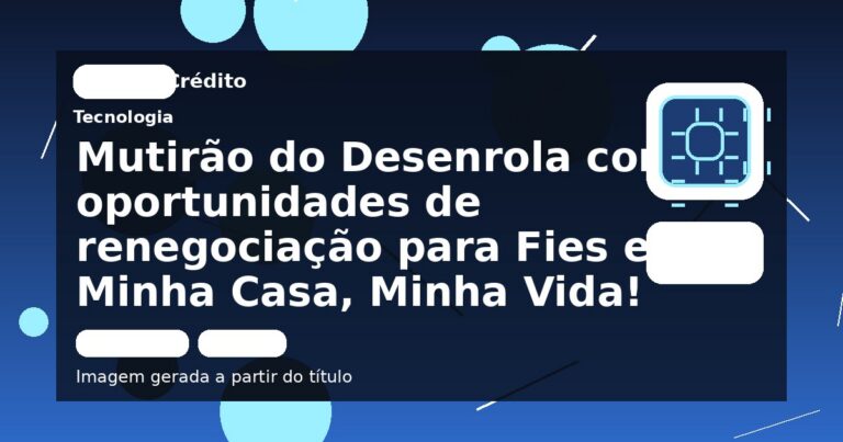 Mutirão do Desenrola com oportunidades de renegociação para Fies e Minha Casa, Minha Vida!