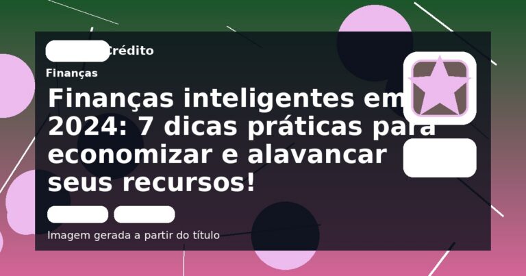 Finanças inteligentes em 2024: 7 dicas práticas para economizar e alavancar seus recursos!