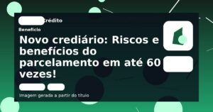 Novo crediário: Riscos e benefícios do parcelamento em até 60 vezes!