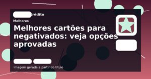 Melhores cartões para negativados: veja opções aprovadas