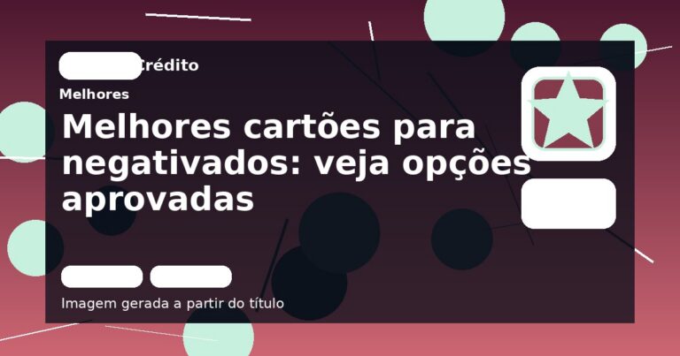 Melhores cartões para negativados: veja opções aprovadas