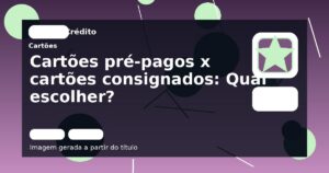 Cartões pré-pagos x cartões consignados: Qual escolher?