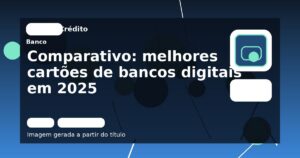 Comparativo: melhores cartões de bancos digitais em 2025