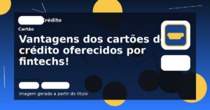 Vantagens dos cartões de crédito oferecidos por fintechs!