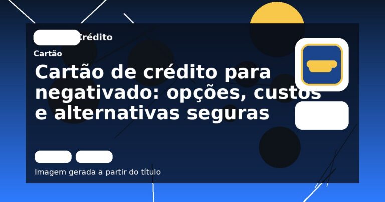 Cartão de crédito para negativado: opções, custos e alternativas seguras