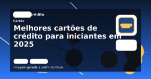 Melhores cartões de crédito para iniciantes em 2025