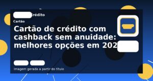 Cartão de crédito com cashback sem anuidade: melhores opções em 2025