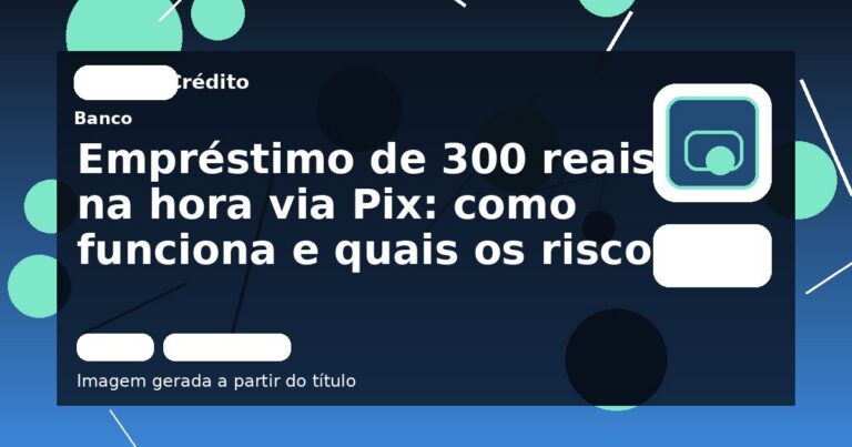 Empréstimo de 300 reais na hora via Pix: como funciona e quais os riscos