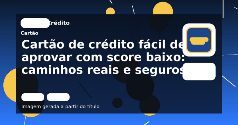 Cartão de crédito fácil de aprovar com score baixo: caminhos reais e seguros