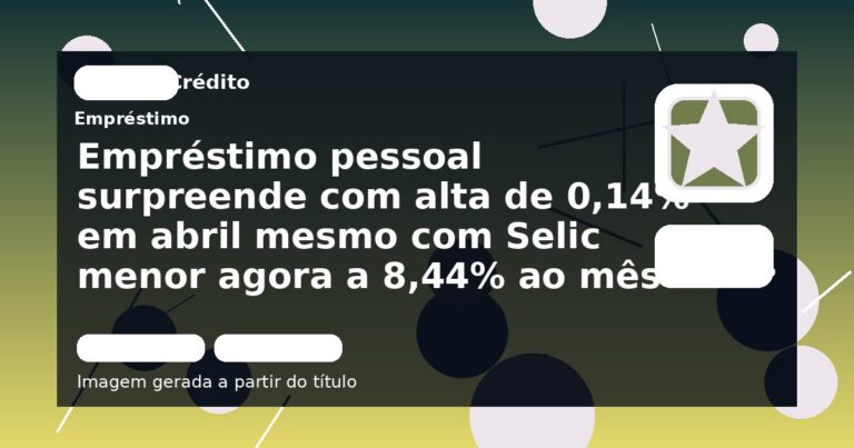 Empréstimo pessoal surpreende com alta de 0,14% em abril mesmo com Selic menor agora a 8,44% ao mês