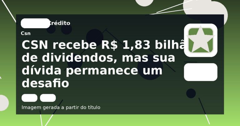 CSN recebe R$ 1,83 bilhão de dividendos, mas sua dívida permanece um desafio