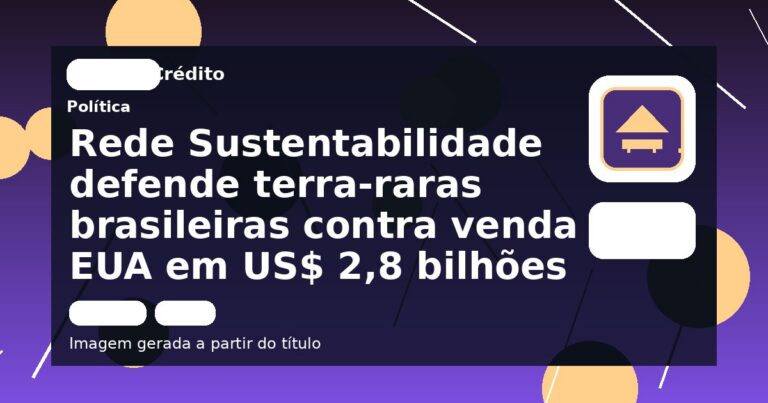 Rede Sustentabilidade defende terra-raras brasileiras contra venda a EUA em US$ 2,8 bilhões