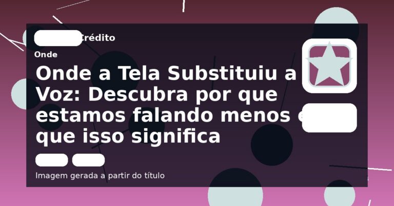 Onde a Tela Substituiu a Voz: Descubra por que estamos falando menos e o que isso significa