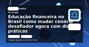Educação financeira no Brasil como mudar cenário desafiador agora com dicas práticas