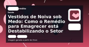 Vestidos de Noiva sob Medo: Como o Remédio para Emagrecer está Destabilizando o Setor