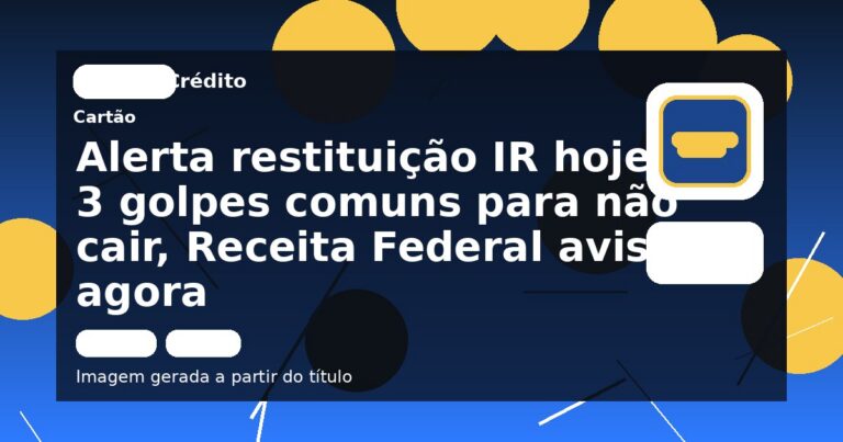 Alerta restituição IR hoje: 3 golpes comuns para não cair, Receita Federal avisa agora
