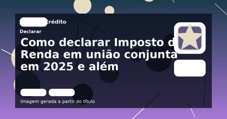 Como declarar Imposto de Renda em união conjunta em 2025 e além