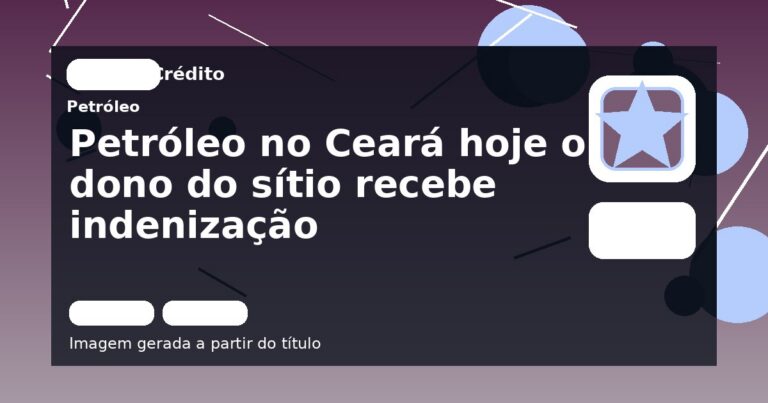 Petróleo no Ceará hoje o dono do sítio recebe indenização