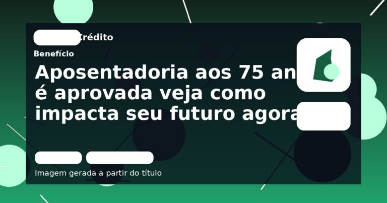 Aposentadoria aos 75 anos é aprovada veja como impacta seu futuro agora