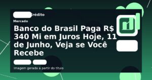 Banco do Brasil Paga R$ 340 Mi em Juros Hoje, 11 de Junho, Veja se Você Recebe
