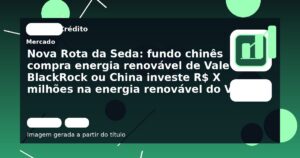 Nova Rota da Seda: fundo chinês compra energia renovável de Vale e BlackRock ou China investe R$ X milhões na energia renovável do Vale