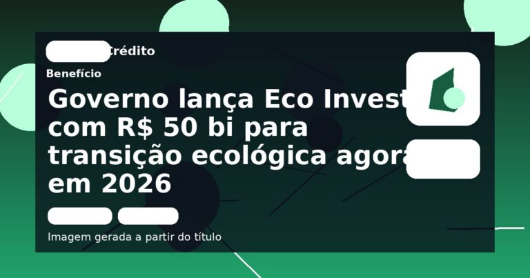Governo lança Eco Invest com R$ 50 bi para transição ecológica agora em 2026