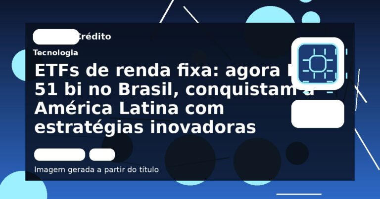 ETFs de renda fixa: agora R$ 51 bi no Brasil, conquistam a América Latina com estratégias inovadoras