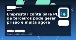 Emprestar conta para PIX de terceiros pode gerar prisão e multa agora