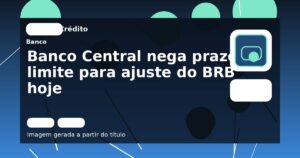 Banco Central nega prazo limite para ajuste do BRB hoje