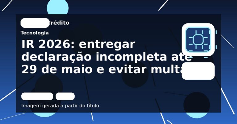 IR 2026: entregar declaração incompleta até 29 de maio e evitar multas