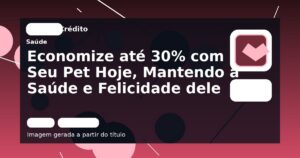 Economize até 30% com Seu Pet Hoje, Mantendo a Saúde e Felicidade dele