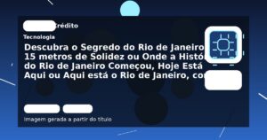 Descubra o Segredo do Rio de Janeiro em 15 metros de Solidez ou Onde a História do Rio de Janeiro Começou, Hoje Está Aqui ou Aqui está o Rio de Janeiro, como ele Nascio ou O Rio de Janeiro em 15 metros de Altura