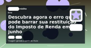 Descubra agora o erro que pode barrar sua restituição do Imposto de Renda em junho