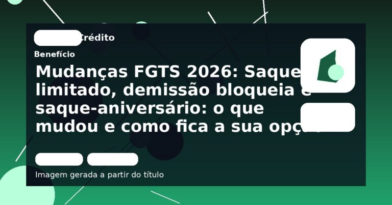 Mudanças FGTS 2026: Saque limitado, demissão bloqueia e saque-aniversário: o que mudou e como fica a sua opção