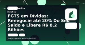 FGTS em Dívidas: Renegocie até 20% Do Seu Saldo e Libere R$ 8,2 Bilhões