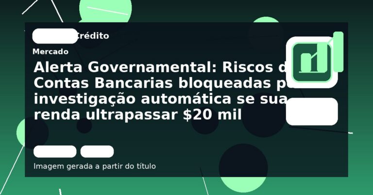 Alerta Governamental: Riscos de Contas Bancarias bloqueadas por investigação automática se sua renda ultrapassar $20 mil