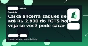 Caixa encerra saques de até R$ 2.900 do FGTS hoje, veja se você pode sacar