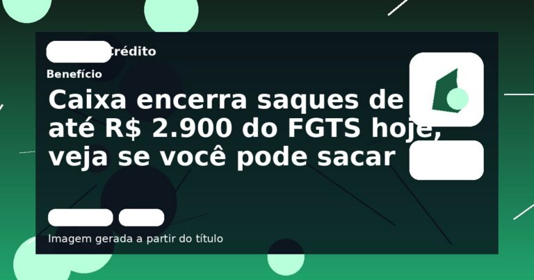 Caixa encerra saques de até R$ 2.900 do FGTS hoje, veja se você pode sacar