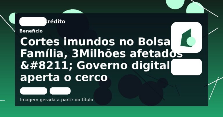 Cortes imundos no Bolsa Família, 3Milhões afetados – Governo digital aperta o cerco