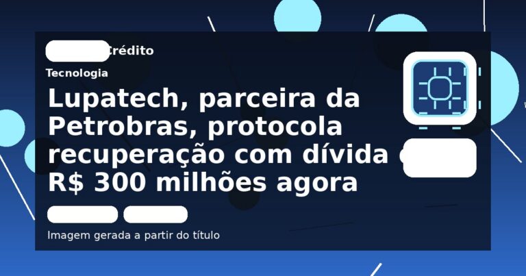 Lupatech, parceira da Petrobras, protocola recuperação com dívida de R$ 300 milhões agora