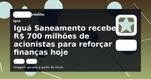 Iguá Saneamento recebe R$ 700 milhões de acionistas para reforçar finanças hoje