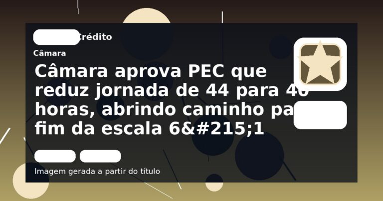 Câmara aprova PEC que reduz jornada de 44 para 40 horas, abrindo caminho para fim da escala 6×1