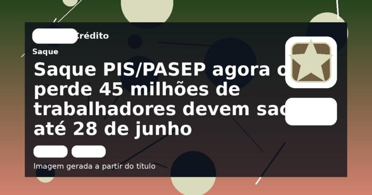 Saque PIS/PASEP agora ou perde 45 milhões de trabalhadores devem sacar até 28 de junho