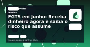 FGTS em Junho: Receba dinheiro agora e saiba o risco que assume